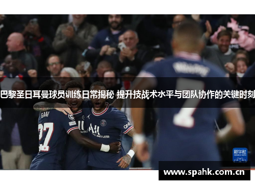 巴黎圣日耳曼球员训练日常揭秘 提升技战术水平与团队协作的关键时刻