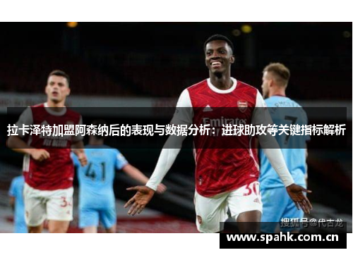 拉卡泽特加盟阿森纳后的表现与数据分析：进球助攻等关键指标解析