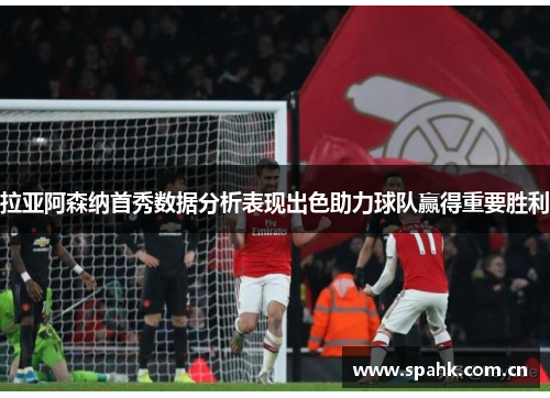 拉亚阿森纳首秀数据分析表现出色助力球队赢得重要胜利