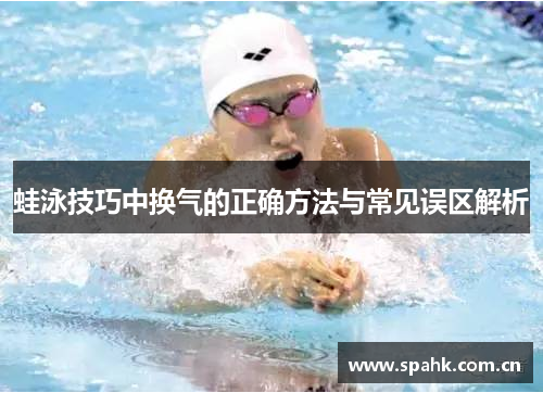 蛙泳技巧中换气的正确方法与常见误区解析